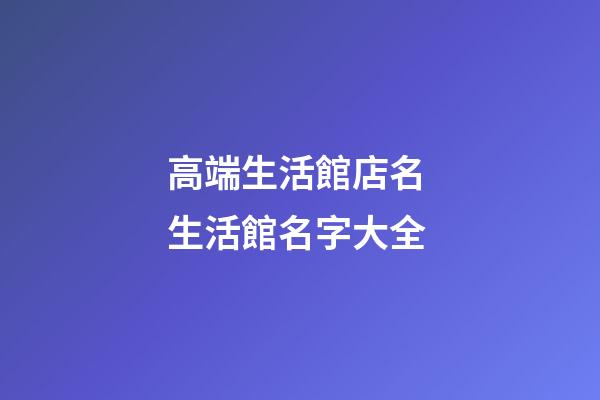 高端生活館店名 生活館名字大全-第1張-店鋪起名-玄機派